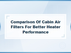 Comparing Cabin Air Filters for Better Heater Performance
