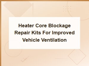 Heater Core Blockage Repair Kits for Improved Vehicle Ventilation Solutions