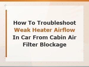 How to Troubleshoot Weak Heater Airflow in Your Car From a Cabin Air Filter Blockage
